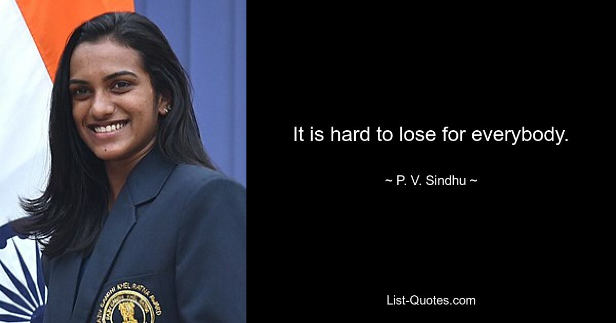 It is hard to lose for everybody. — © P. V. Sindhu