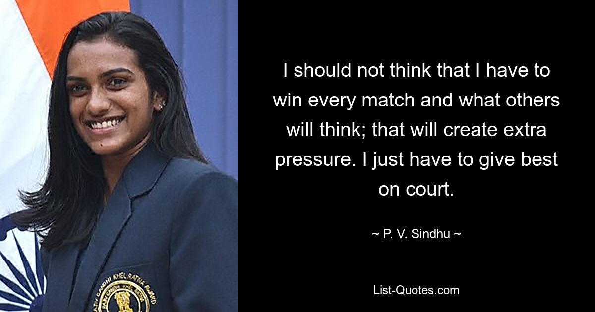 I should not think that I have to win every match and what others will think; that will create extra pressure. I just have to give best on court. — © P. V. Sindhu