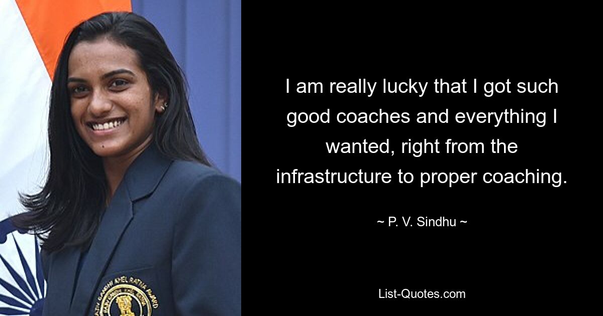 I am really lucky that I got such good coaches and everything I wanted, right from the infrastructure to proper coaching. — © P. V. Sindhu