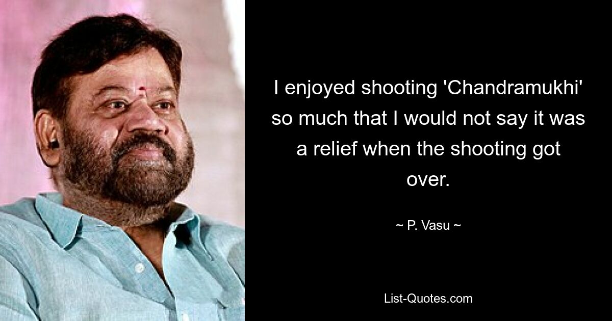 I enjoyed shooting 'Chandramukhi' so much that I would not say it was a relief when the shooting got over. — © P. Vasu