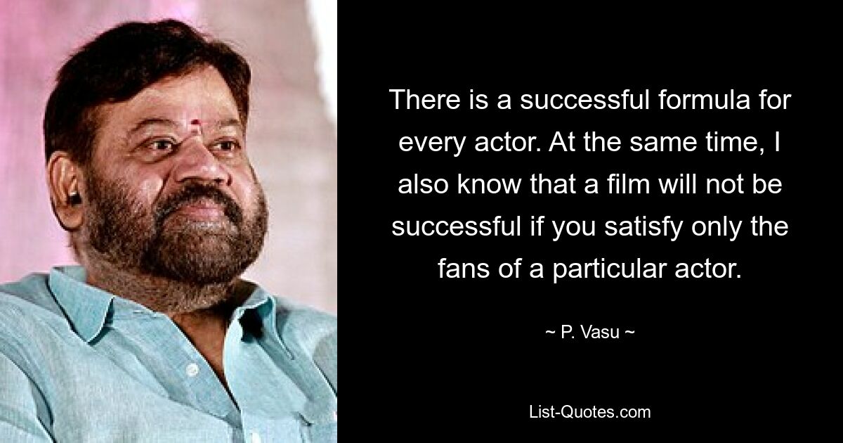 There is a successful formula for every actor. At the same time, I also know that a film will not be successful if you satisfy only the fans of a particular actor. — © P. Vasu