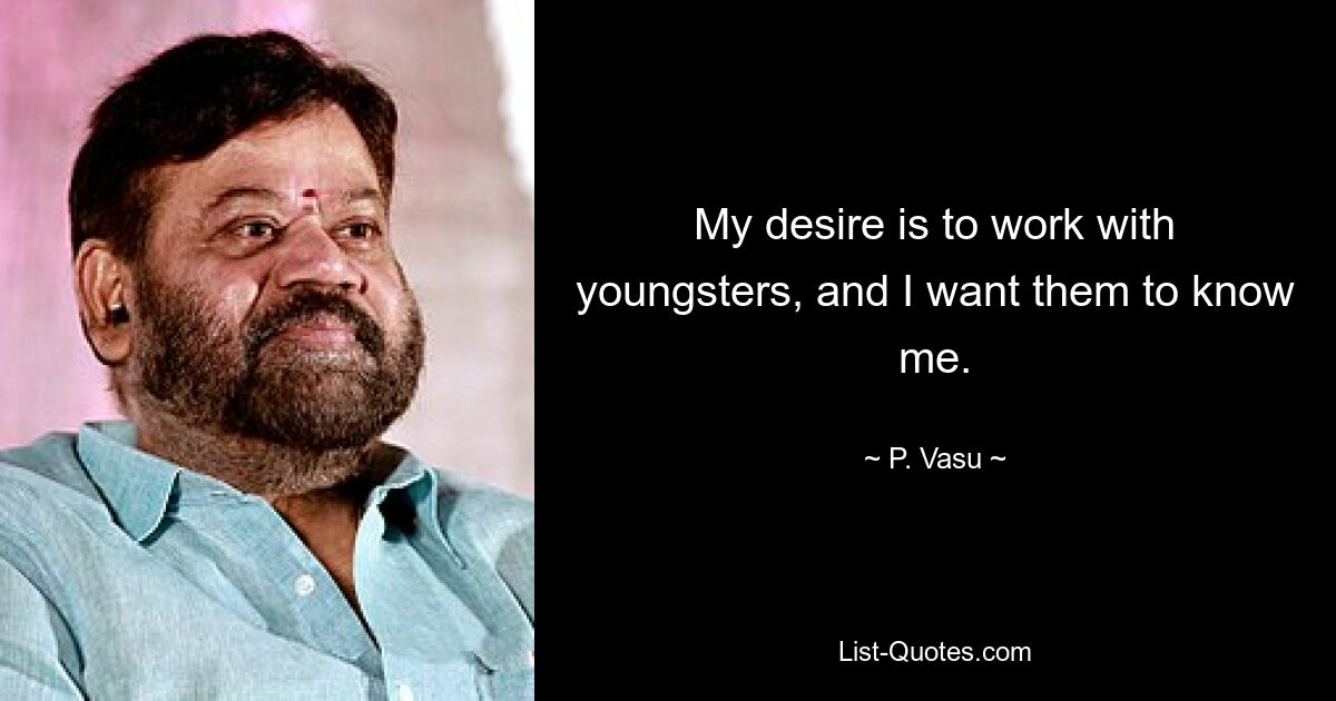 My desire is to work with youngsters, and I want them to know me. — © P. Vasu