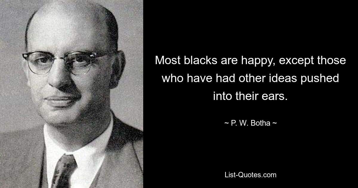 Most blacks are happy, except those who have had other ideas pushed into their ears. — © P. W. Botha