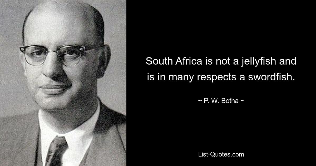 South Africa is not a jellyfish and is in many respects a swordfish. — © P. W. Botha