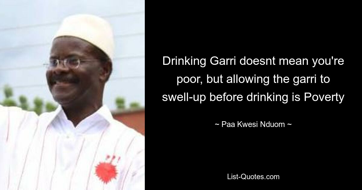 Garri zu trinken bedeutet nicht, dass man arm ist, aber den Garri vor dem Trinken anschwellen zu lassen, ist Armut – © Paa Kwesi Nduom