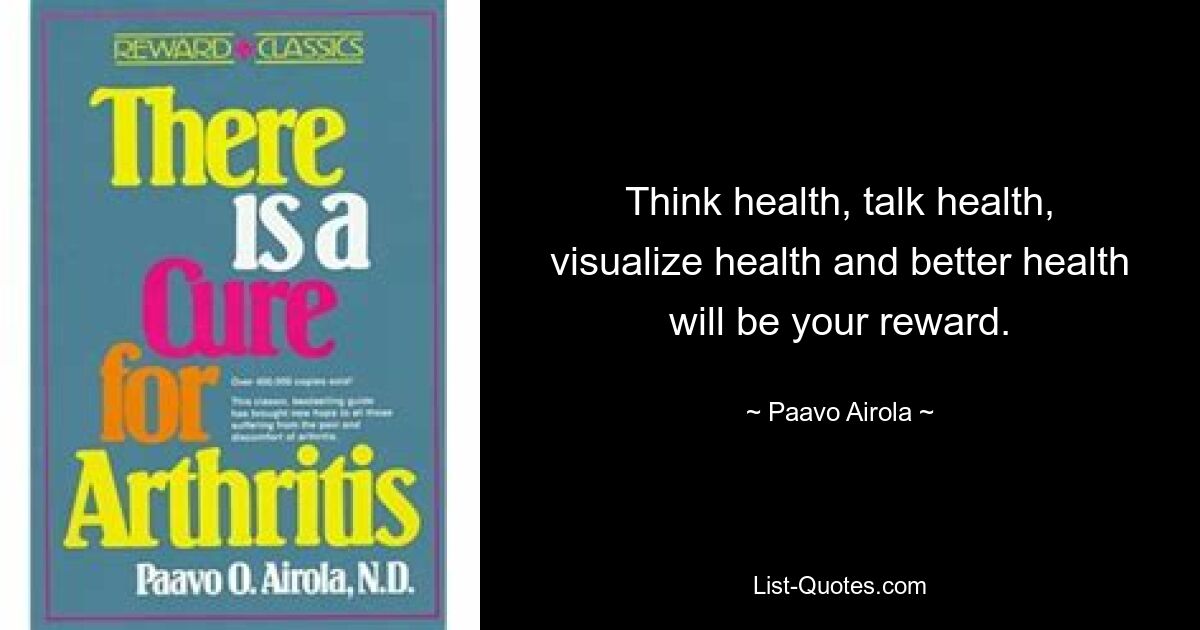 Think health, talk health, visualize health and better health will be your reward. — © Paavo Airola