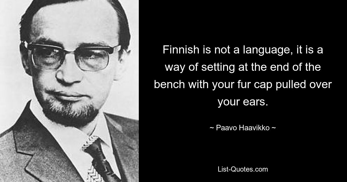 Finnish is not a language, it is a way of setting at the end of the bench with your fur cap pulled over your ears. — © Paavo Haavikko