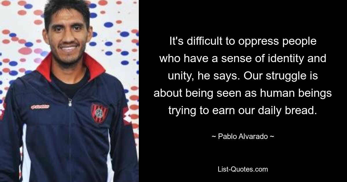 It's difficult to oppress people who have a sense of identity and unity, he says. Our struggle is about being seen as human beings trying to earn our daily bread. — © Pablo Alvarado