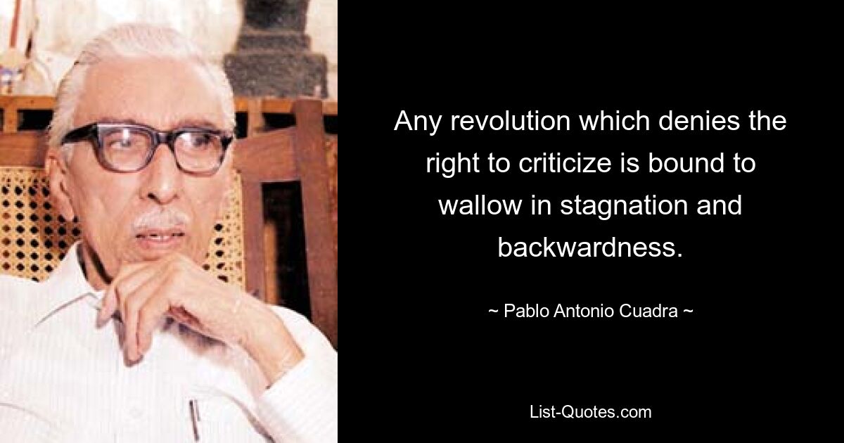 Any revolution which denies the right to criticize is bound to wallow in stagnation and backwardness. — © Pablo Antonio Cuadra