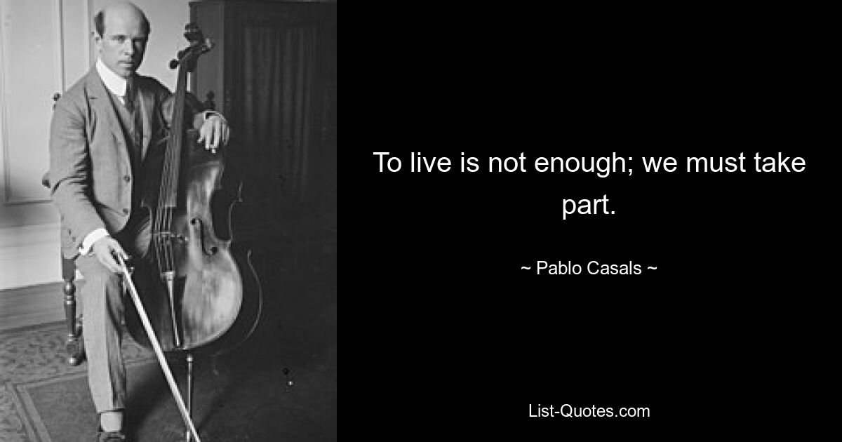 To live is not enough; we must take part. — © Pablo Casals