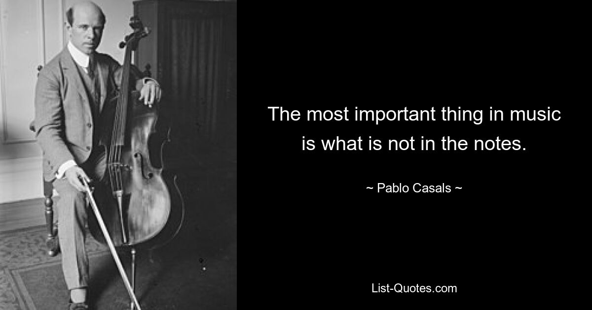 The most important thing in music is what is not in the notes. — © Pablo Casals