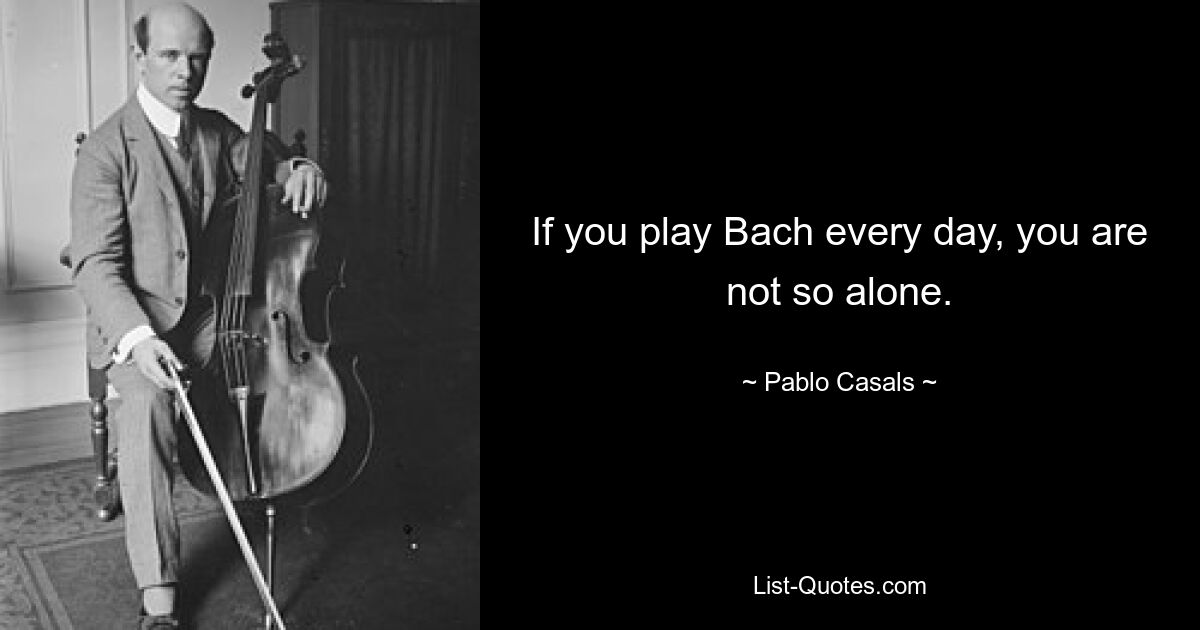 If you play Bach every day, you are not so alone. — © Pablo Casals