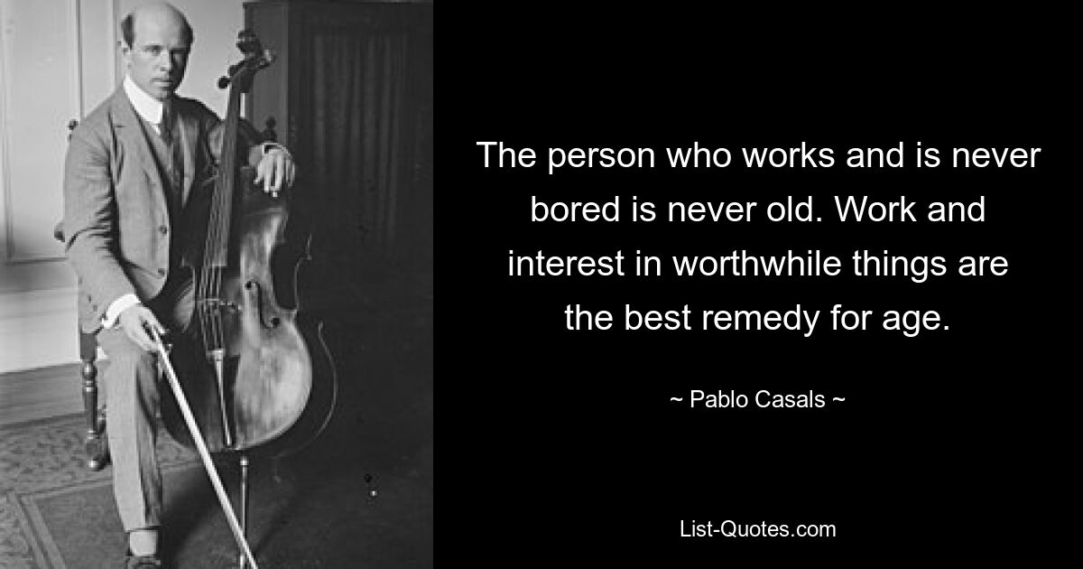 The person who works and is never bored is never old. Work and interest in worthwhile things are the best remedy for age. — © Pablo Casals