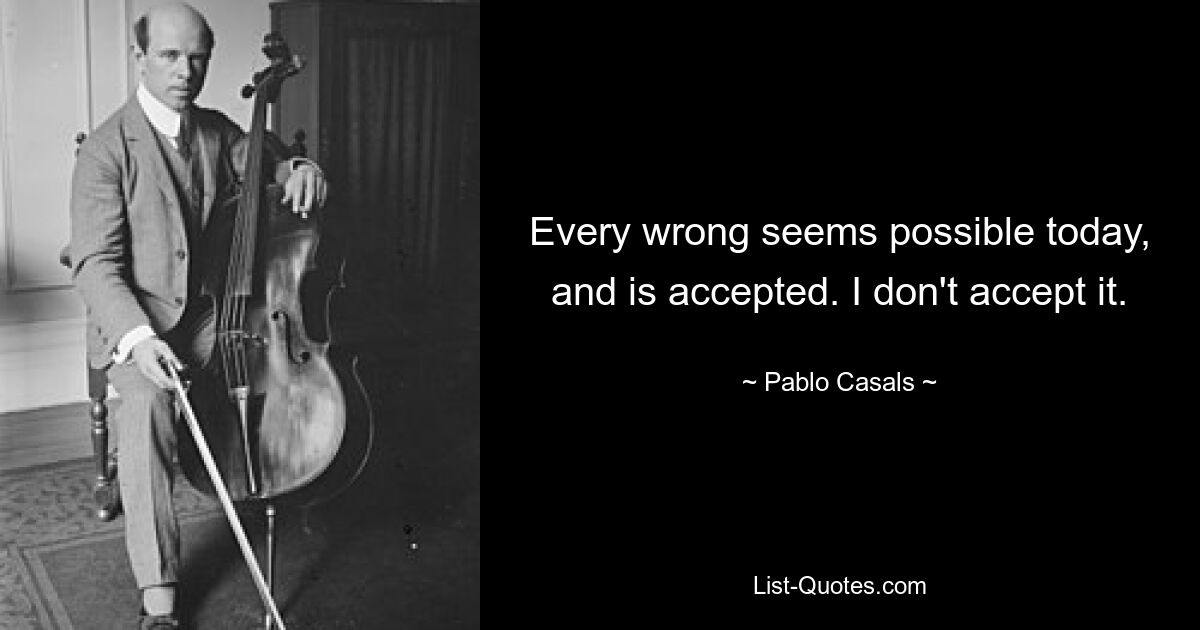 Every wrong seems possible today, and is accepted. I don't accept it. — © Pablo Casals