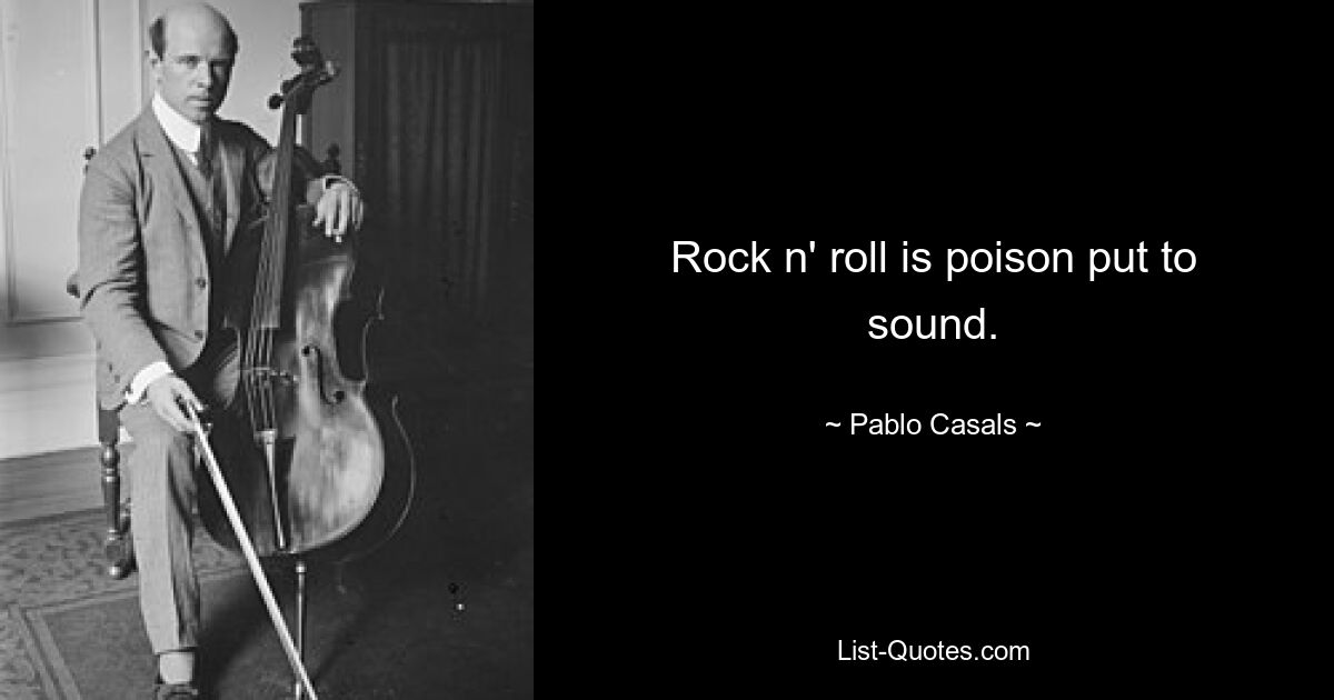 Rock n' roll is poison put to sound. — © Pablo Casals