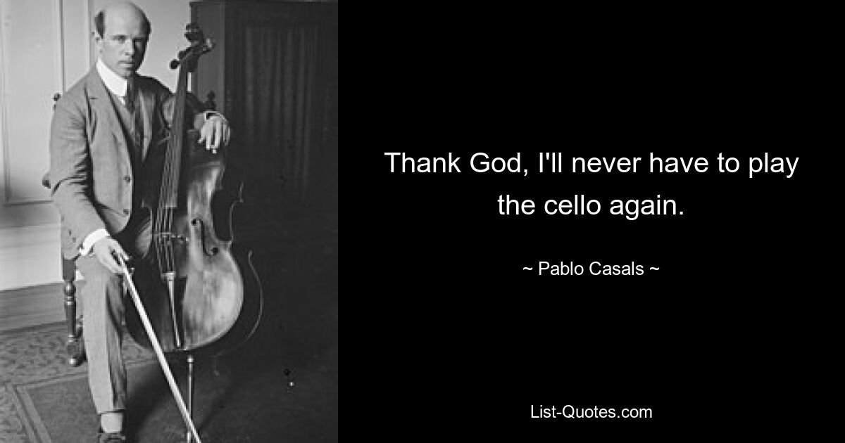 Thank God, I'll never have to play the cello again. — © Pablo Casals