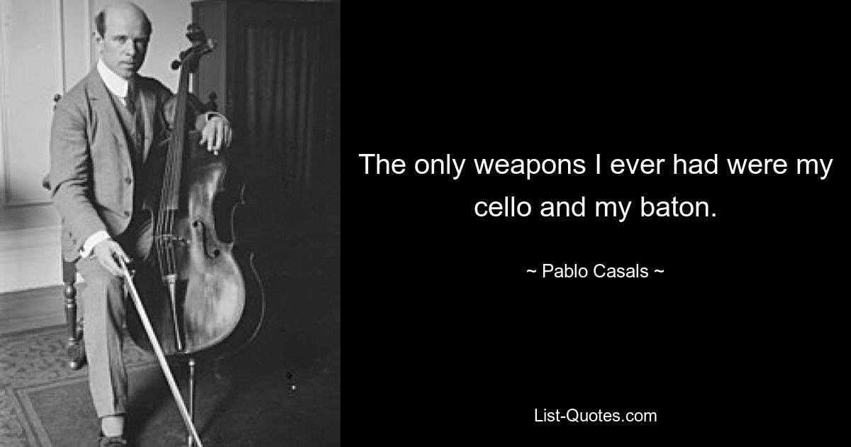 The only weapons I ever had were my cello and my baton. — © Pablo Casals