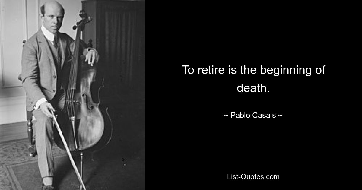 To retire is the beginning of death. — © Pablo Casals