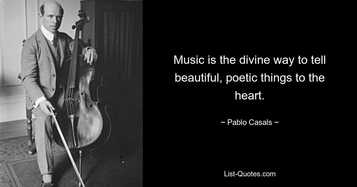 Music is the divine way to tell beautiful, poetic things to the heart. — © Pablo Casals