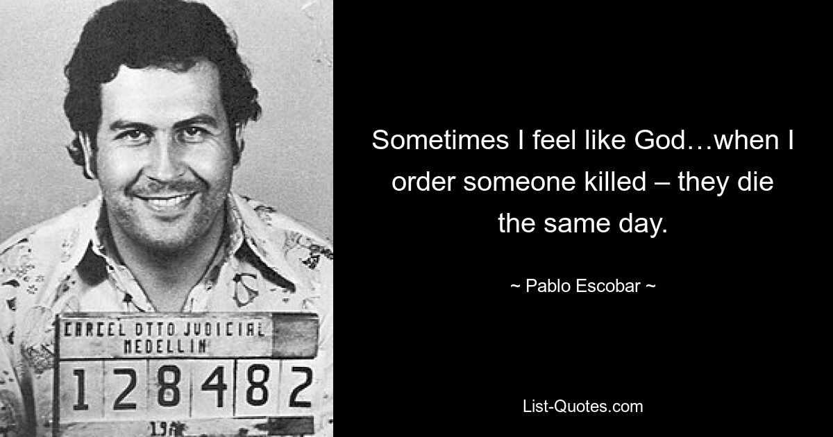 Sometimes I feel like God…when I order someone killed – they die the same day. — © Pablo Escobar