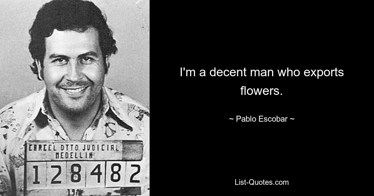 I'm a decent man who exports flowers. — © Pablo Escobar