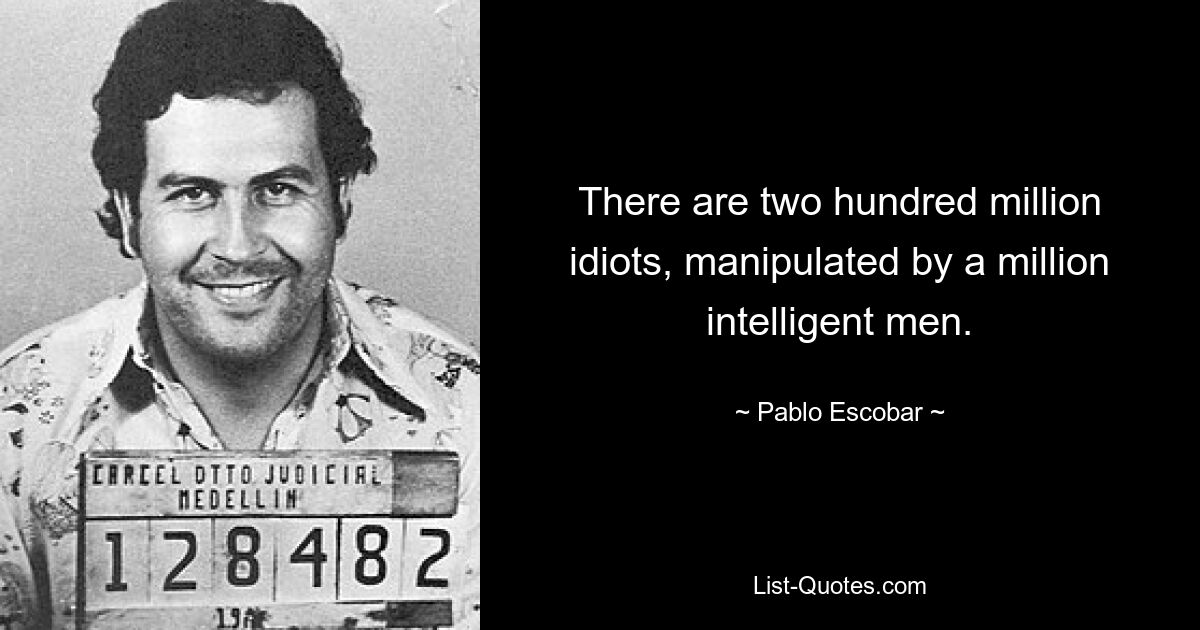 There are two hundred million idiots, manipulated by a million intelligent men. — © Pablo Escobar