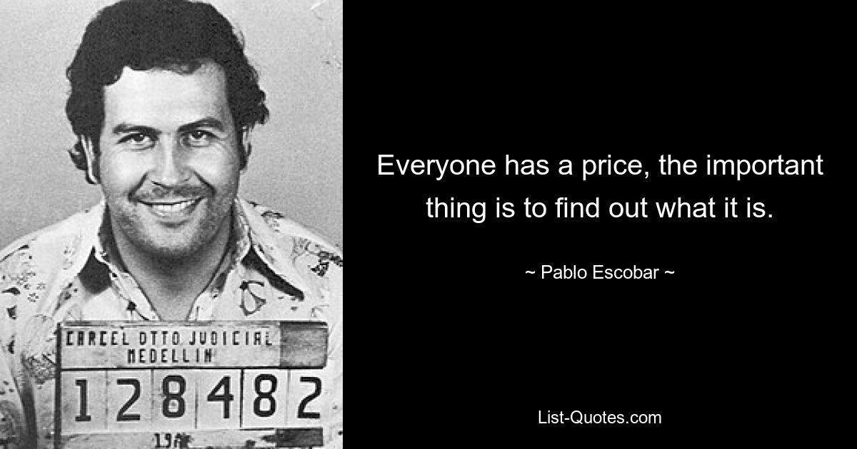 Everyone has a price, the important thing is to find out what it is. — © Pablo Escobar