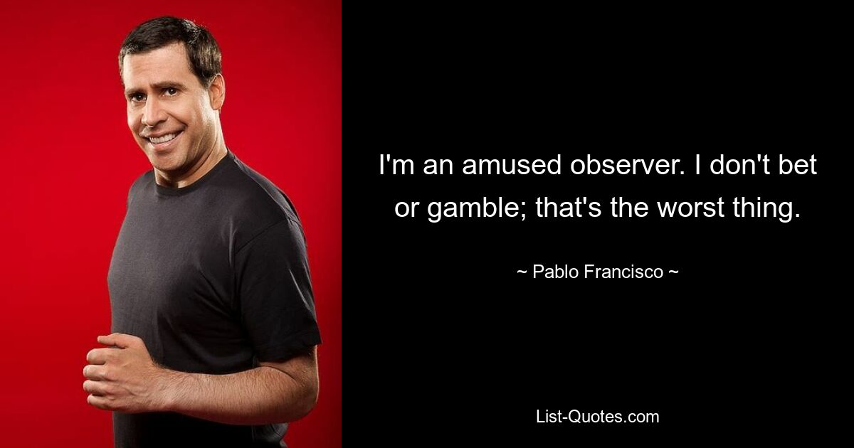 I'm an amused observer. I don't bet or gamble; that's the worst thing. — © Pablo Francisco