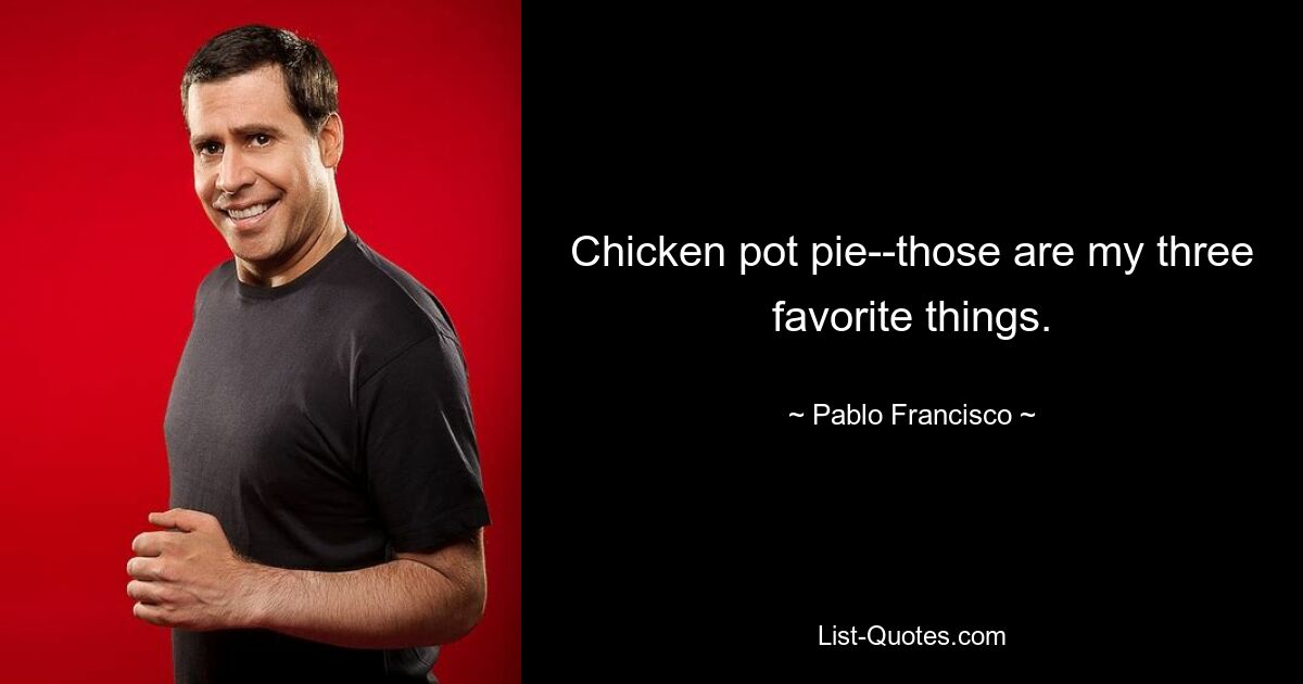 Chicken pot pie--those are my three favorite things. — © Pablo Francisco