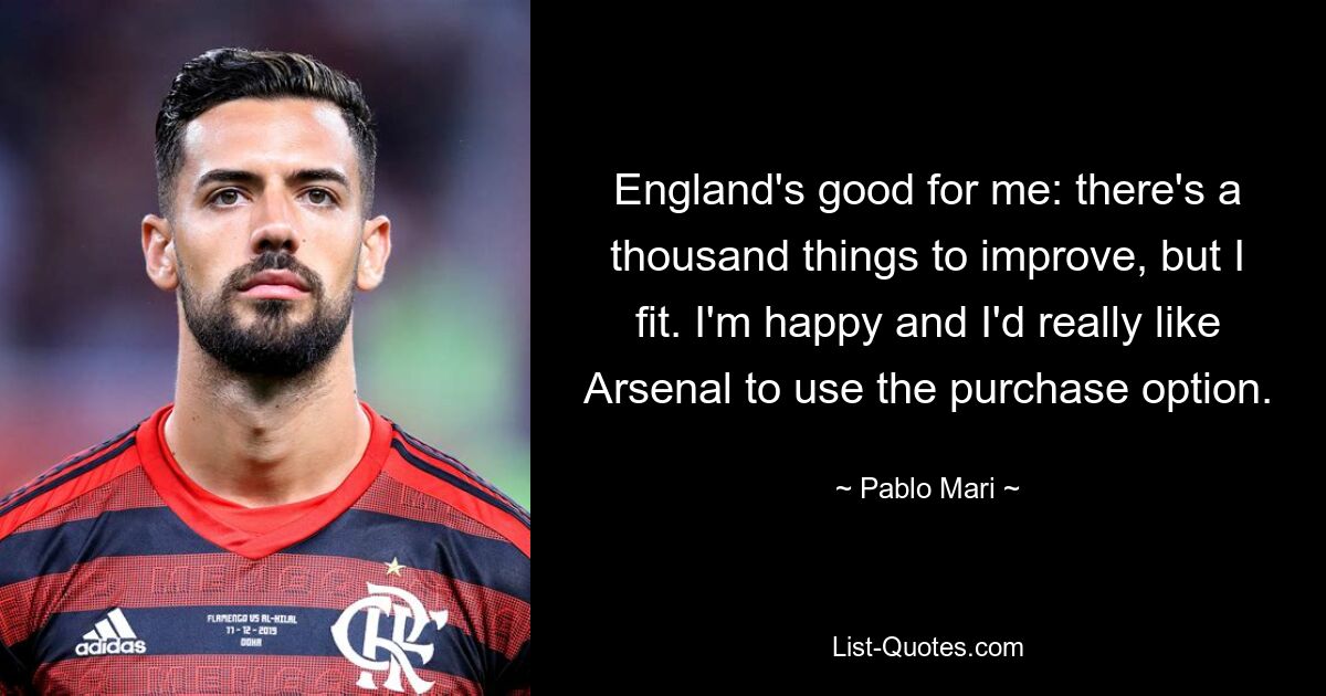 England's good for me: there's a thousand things to improve, but I fit. I'm happy and I'd really like Arsenal to use the purchase option. — © Pablo Mari