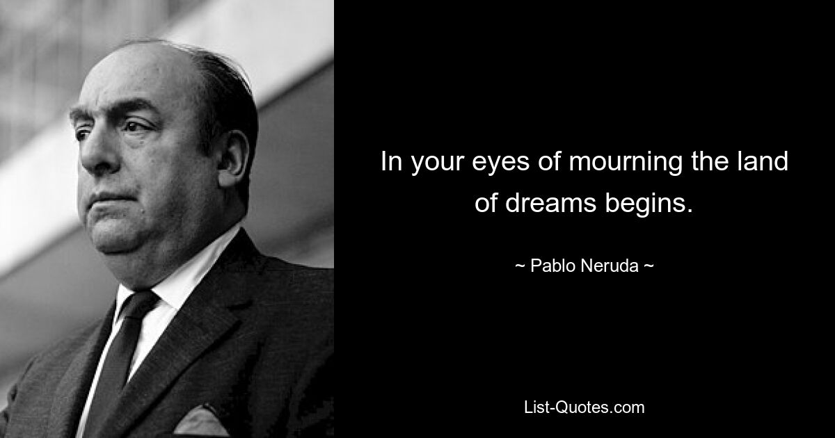 In your eyes of mourning the land of dreams begins. — © Pablo Neruda