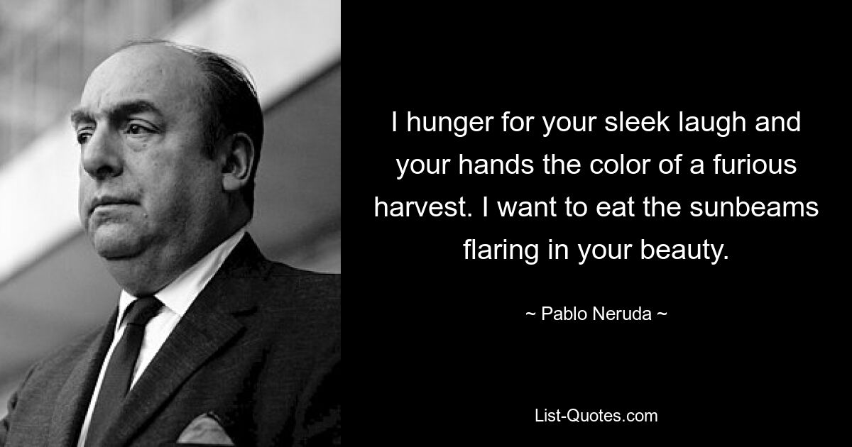 I hunger for your sleek laugh and your hands the color of a furious harvest. I want to eat the sunbeams flaring in your beauty. — © Pablo Neruda