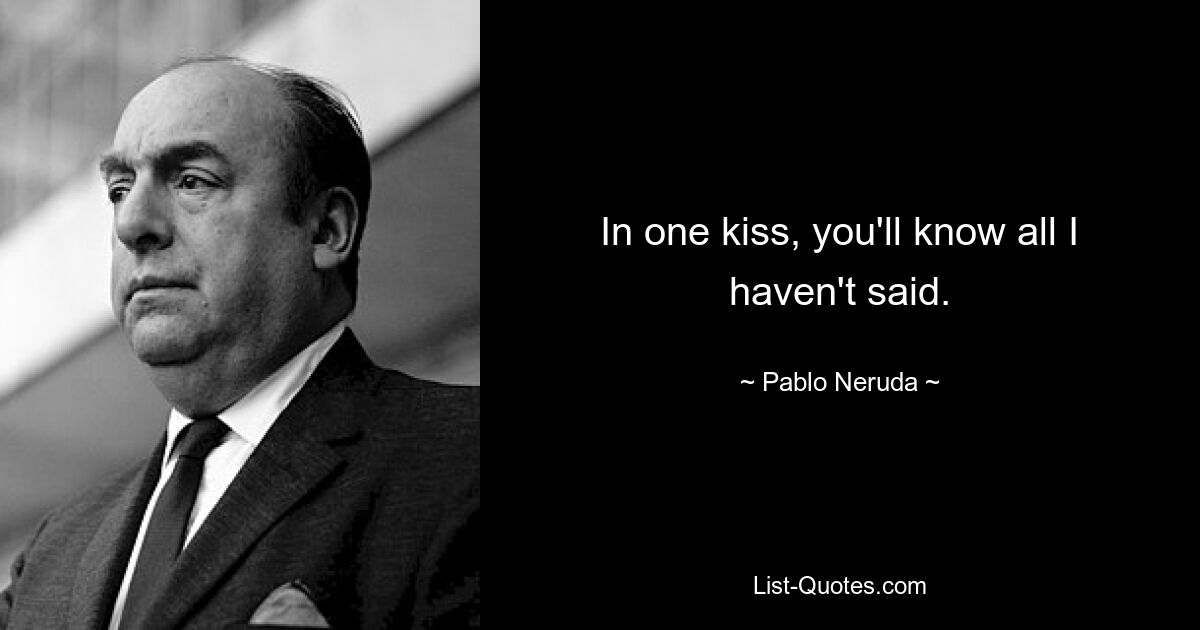 In one kiss, you'll know all I haven't said. — © Pablo Neruda