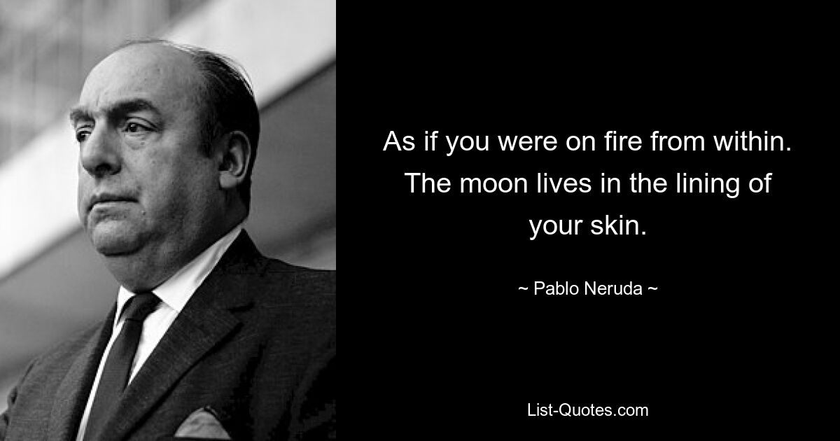 As if you were on fire from within. The moon lives in the lining of your skin. — © Pablo Neruda