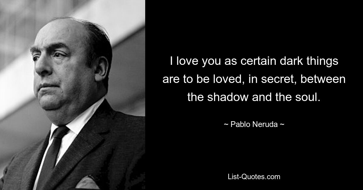 I love you as certain dark things are to be loved, in secret, between the shadow and the soul. — © Pablo Neruda