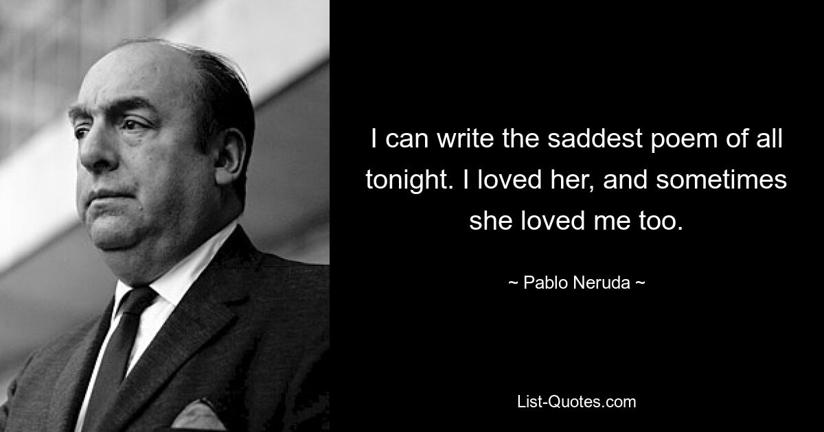 I can write the saddest poem of all tonight. I loved her, and sometimes she loved me too. — © Pablo Neruda