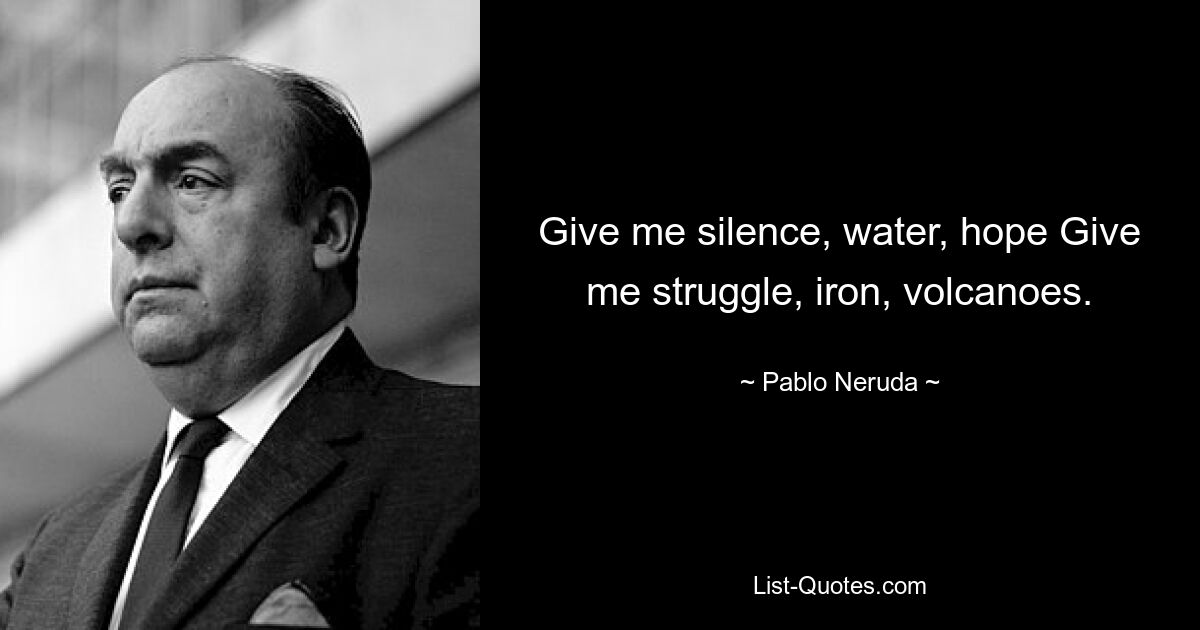 Give me silence, water, hope Give me struggle, iron, volcanoes. — © Pablo Neruda