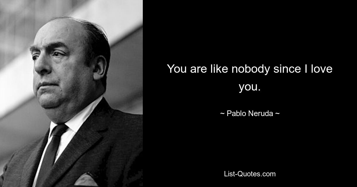 You are like nobody since I love you. — © Pablo Neruda