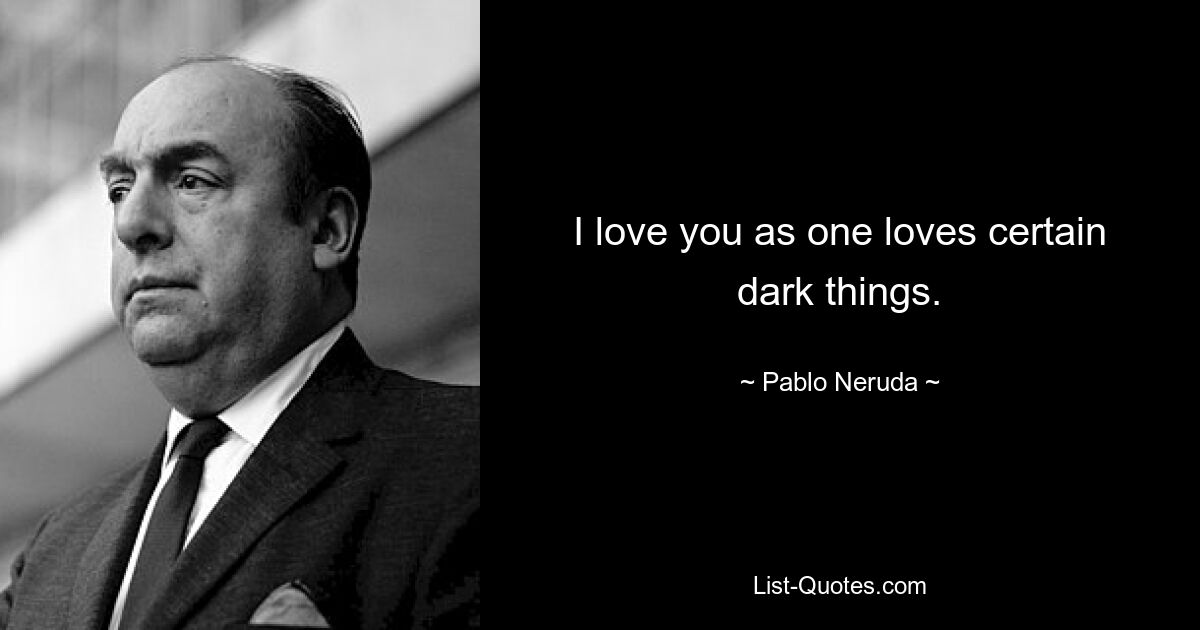 I love you as one loves certain dark things. — © Pablo Neruda