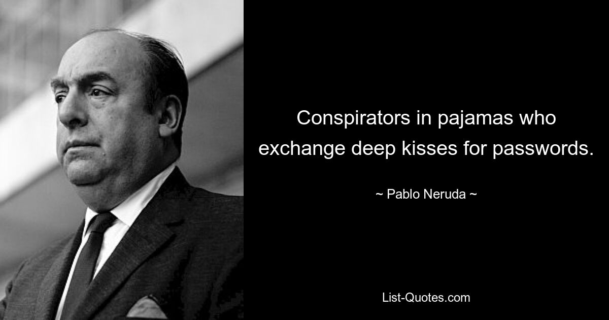 Conspirators in pajamas who exchange deep kisses for passwords. — © Pablo Neruda