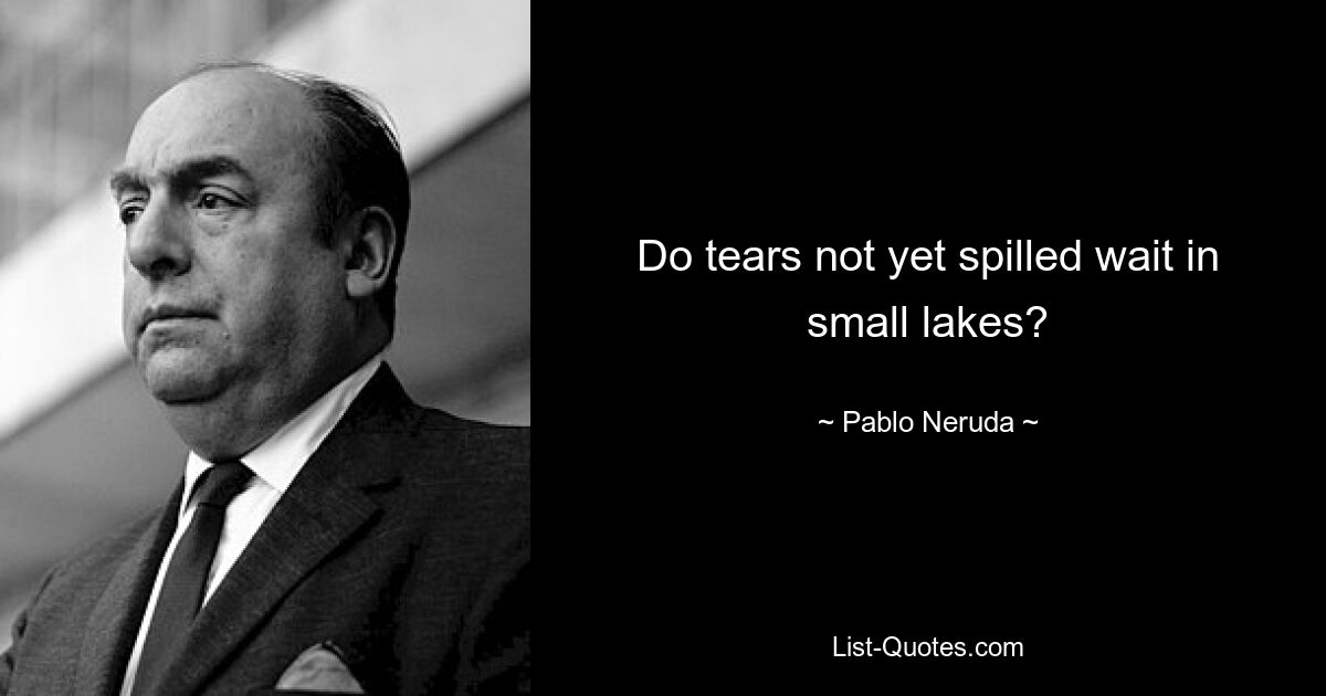 Do tears not yet spilled wait in small lakes? — © Pablo Neruda