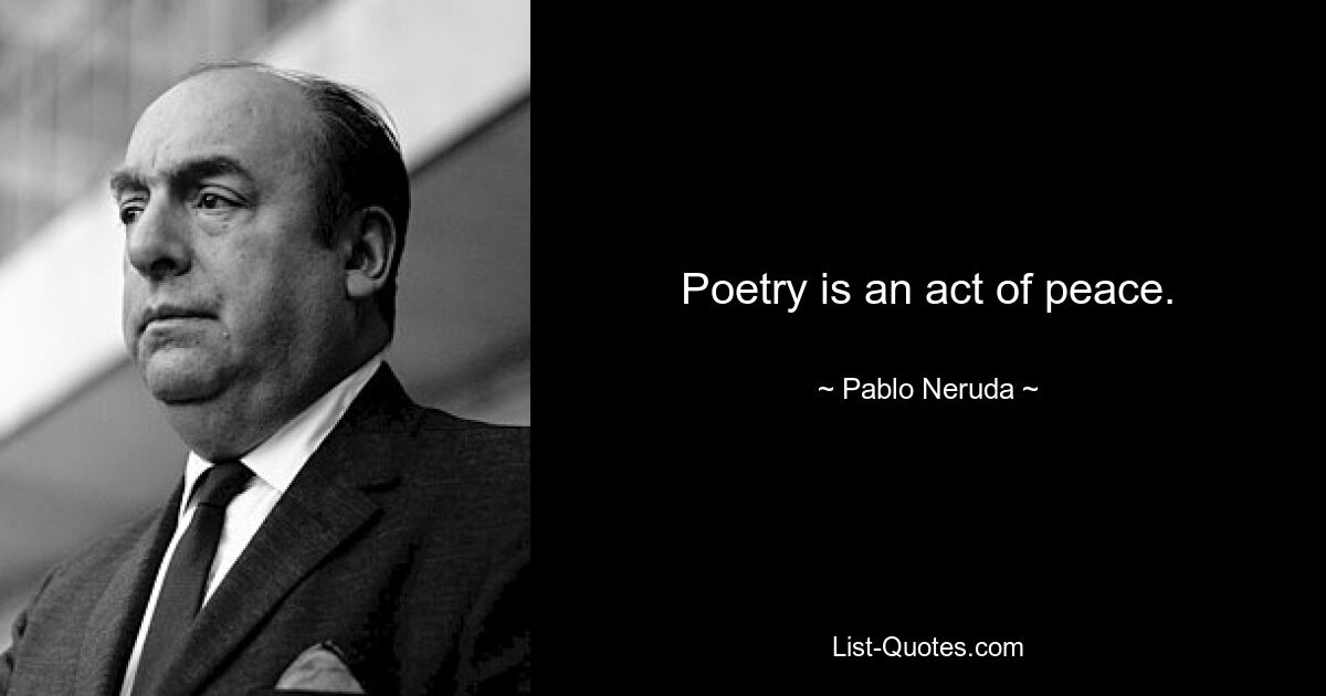 Poetry is an act of peace. — © Pablo Neruda