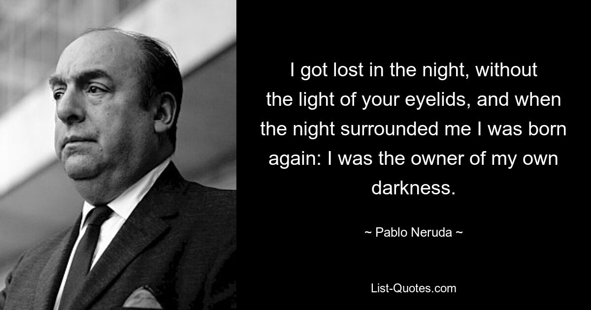 I got lost in the night, without the light of your eyelids, and when the night surrounded me I was born again: I was the owner of my own darkness. — © Pablo Neruda