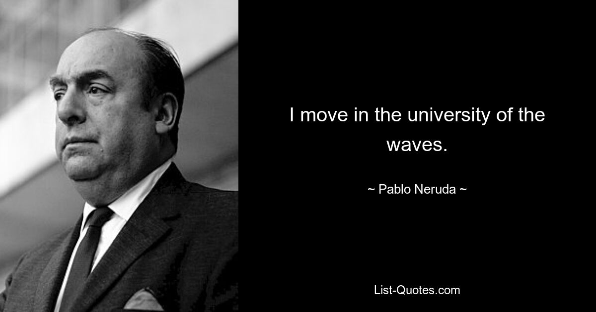 I move in the university of the waves. — © Pablo Neruda