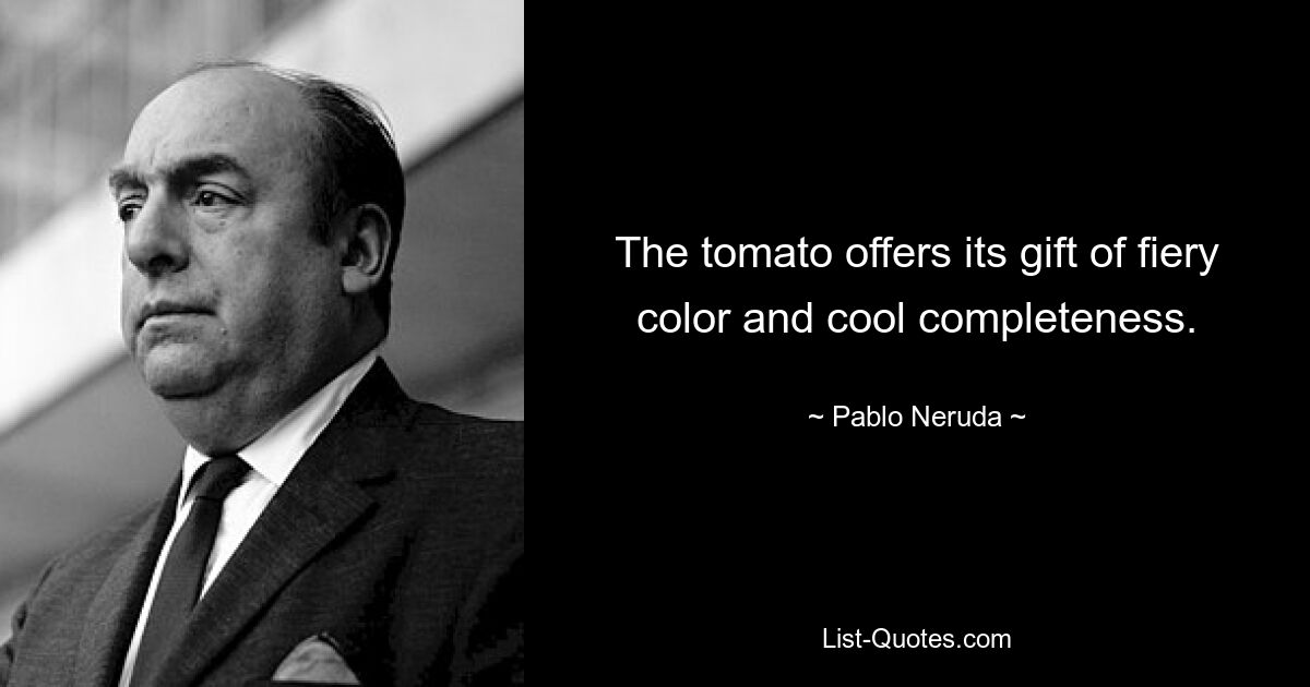 The tomato offers its gift of fiery color and cool completeness. — © Pablo Neruda