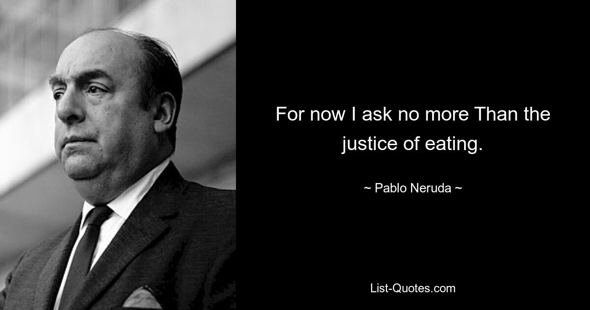 For now I ask no more Than the justice of eating. — © Pablo Neruda