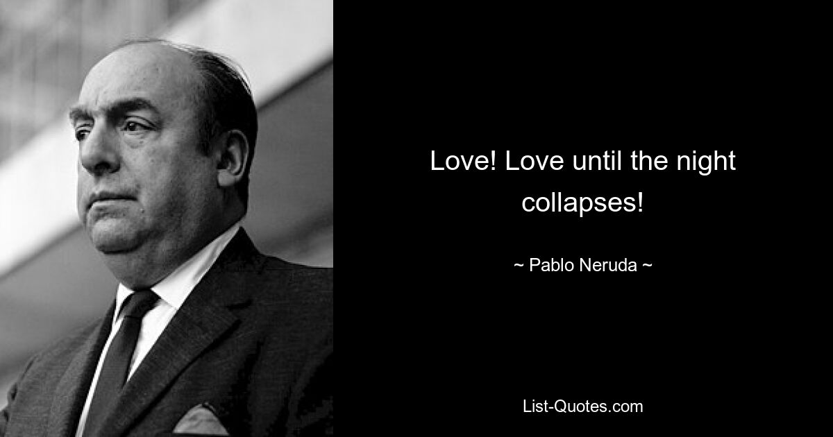 Love! Love until the night collapses! — © Pablo Neruda