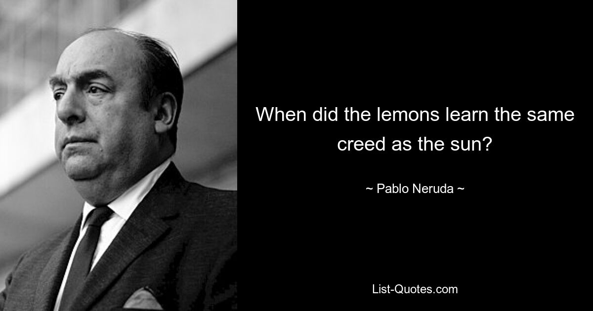 When did the lemons learn the same creed as the sun? — © Pablo Neruda