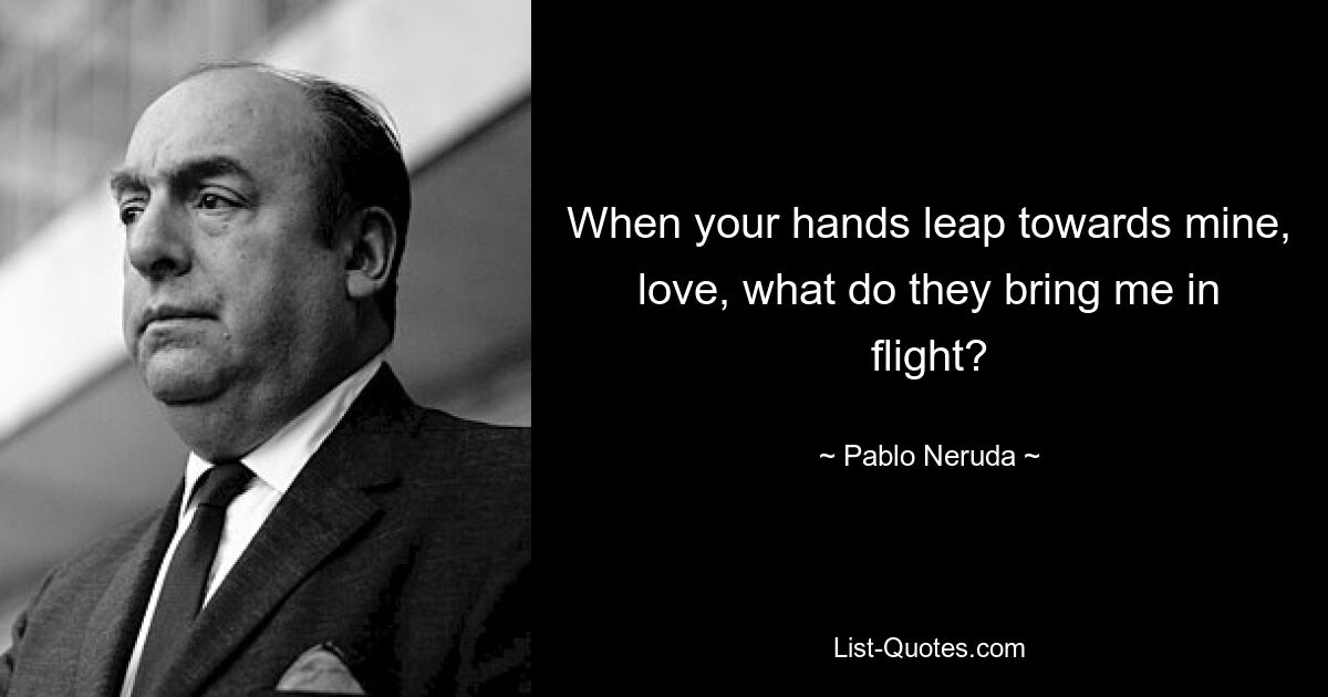 When your hands leap towards mine, love, what do they bring me in flight? — © Pablo Neruda