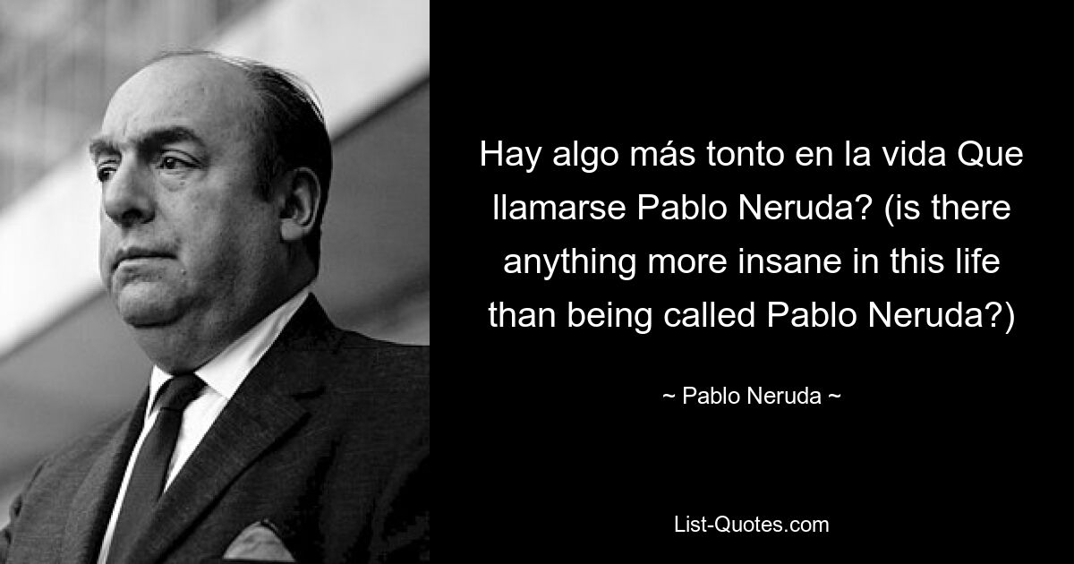 Hay algo más tonto en la vida Que llamarse Pablo Neruda? (is there anything more insane in this life than being called Pablo Neruda?) — © Pablo Neruda